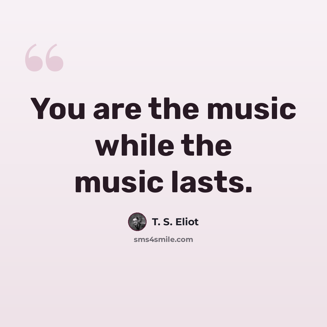 “You are the music while the music lasts.” quote by T. S. Eliot