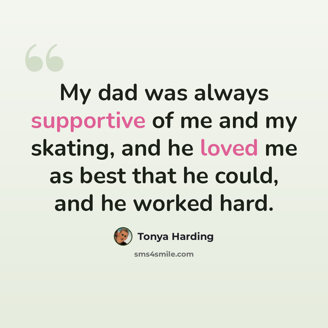 “My dad was always supportive of me and my skating, and he loved me as best that he could, and he worked hard.” quote by Tonya Harding