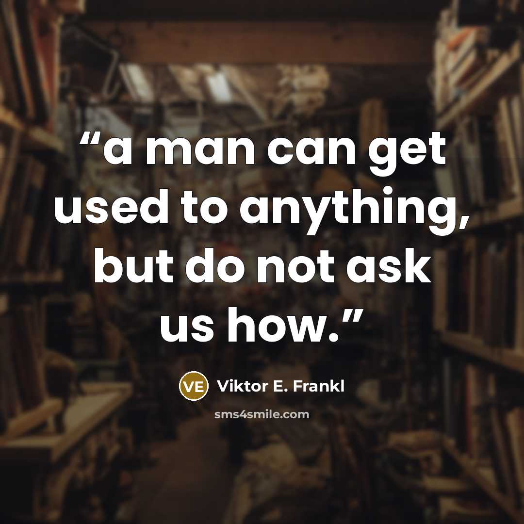 “a man can get used to anything, but do not ask us how.” quote by Viktor E. Frankl