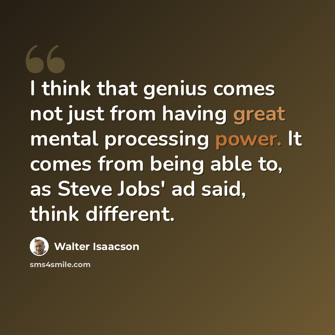 “I think that genius comes not just from having great mental processing power. It comes from being able to, as Steve Jobs' ad said, think different.” quote by Walter Isaacson