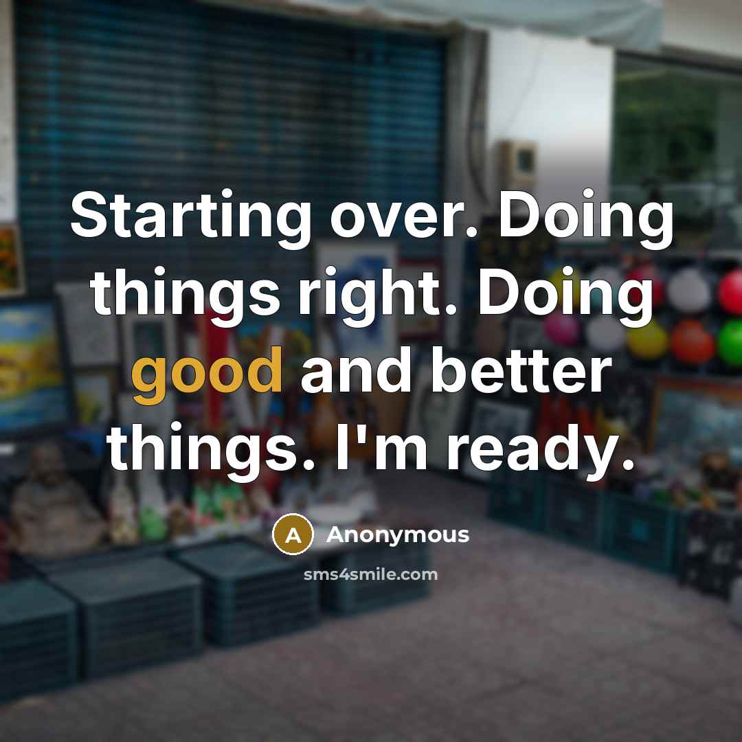 “Starting over. Doing things right. Doing good and better things. I'm ready.” quote by Anonymous