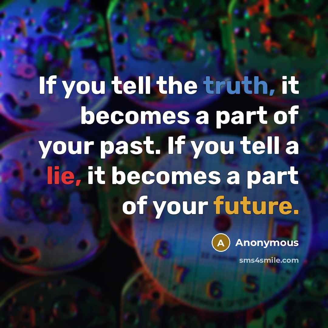 “If you tell the truth, it becomes a part of your past. If you tell a lie, it becomes a part of your future.” quote by Anonymous