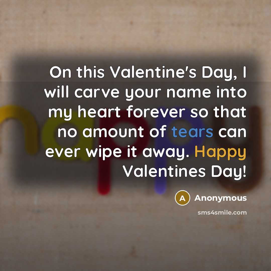 “On this Valentine's Day, I will carve your name into my heart forever so that no amount of tears can ever wipe it away. Happy Valentines Day!” quote by Anonymous
