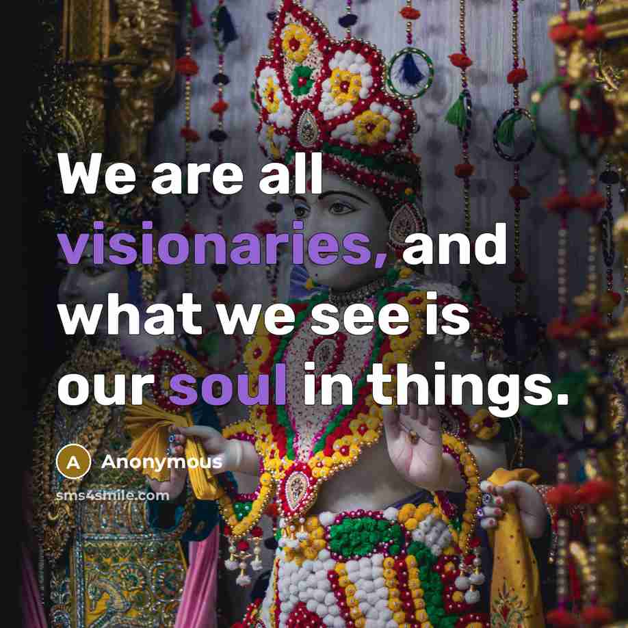 “We are all visionaries, and what we see is our soul in things.” quote by Anonymous