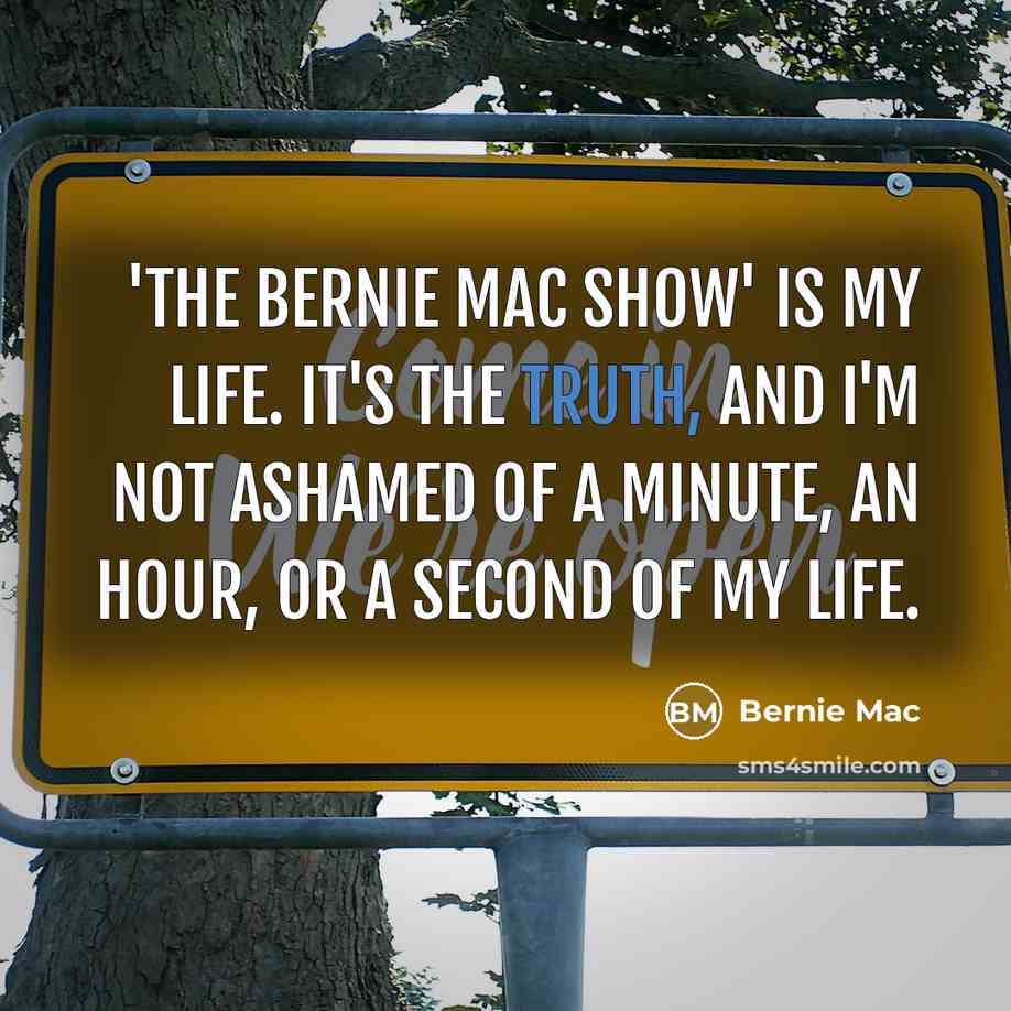 “'The Bernie Mac Show' is my life. It's the truth, and I'm not ashamed of a minute, an hour, or a second of my life.” quote by Bernie Mac
