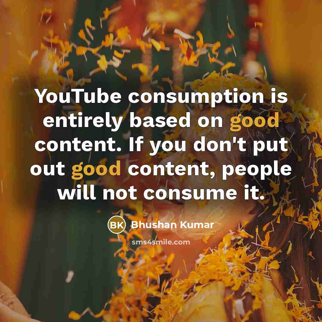 “YouTube consumption is entirely based on good content. If you don't put out good content, people will not consume it.” quote by Bhushan Kumar