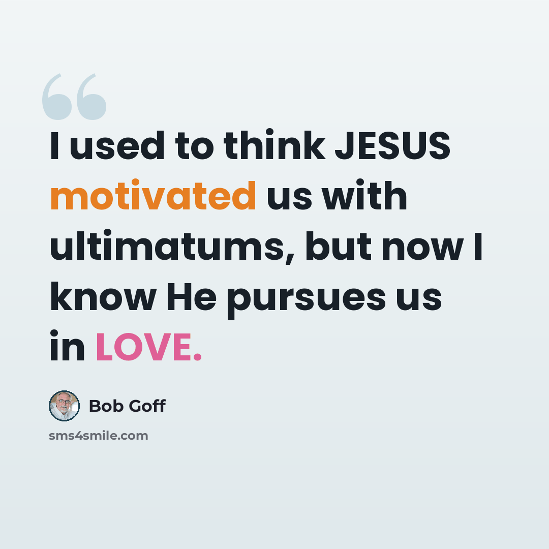“I used to think JESUS motivated us with ultimatums, but now I know He pursues us in LOVE.” quote by Bob Goff