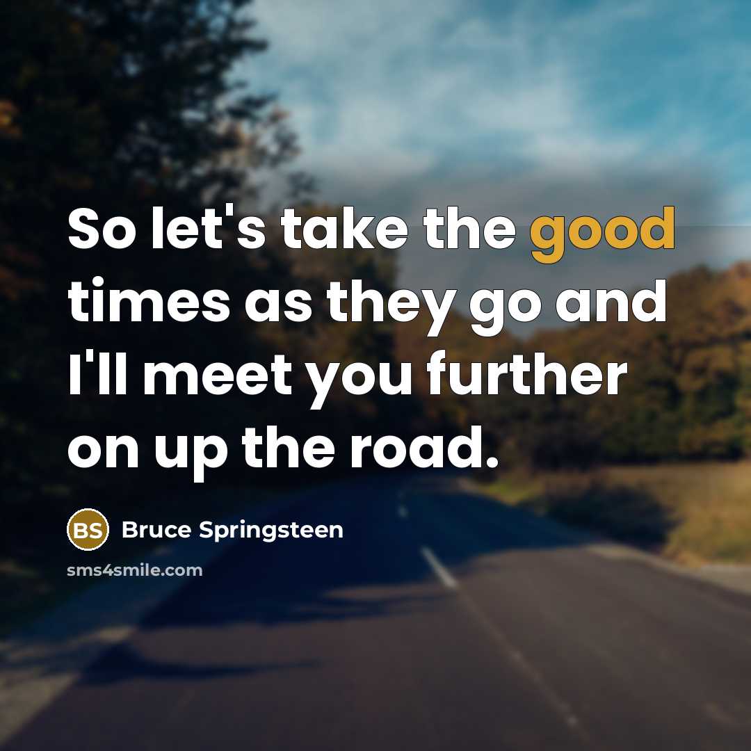 “So let's take the good times as they go and I'll meet you further on up the road.” quote by Bruce Springsteen