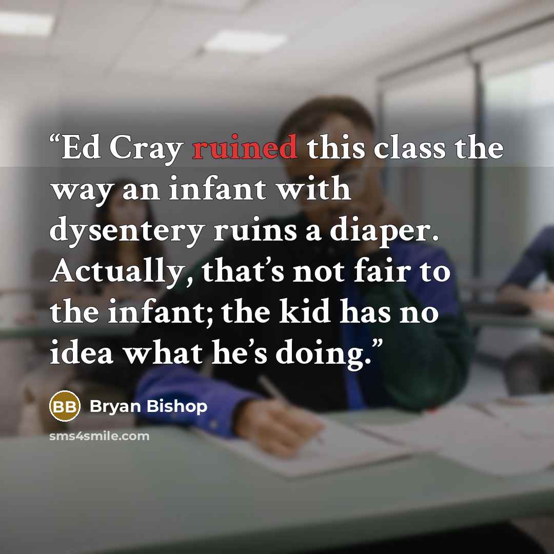 “Ed Cray ruined this class the way an infant with dysentery ruins a diaper. Actually, that’s not fair to the infant; the kid has no idea what he’s doing.” quote by Bryan Bishop