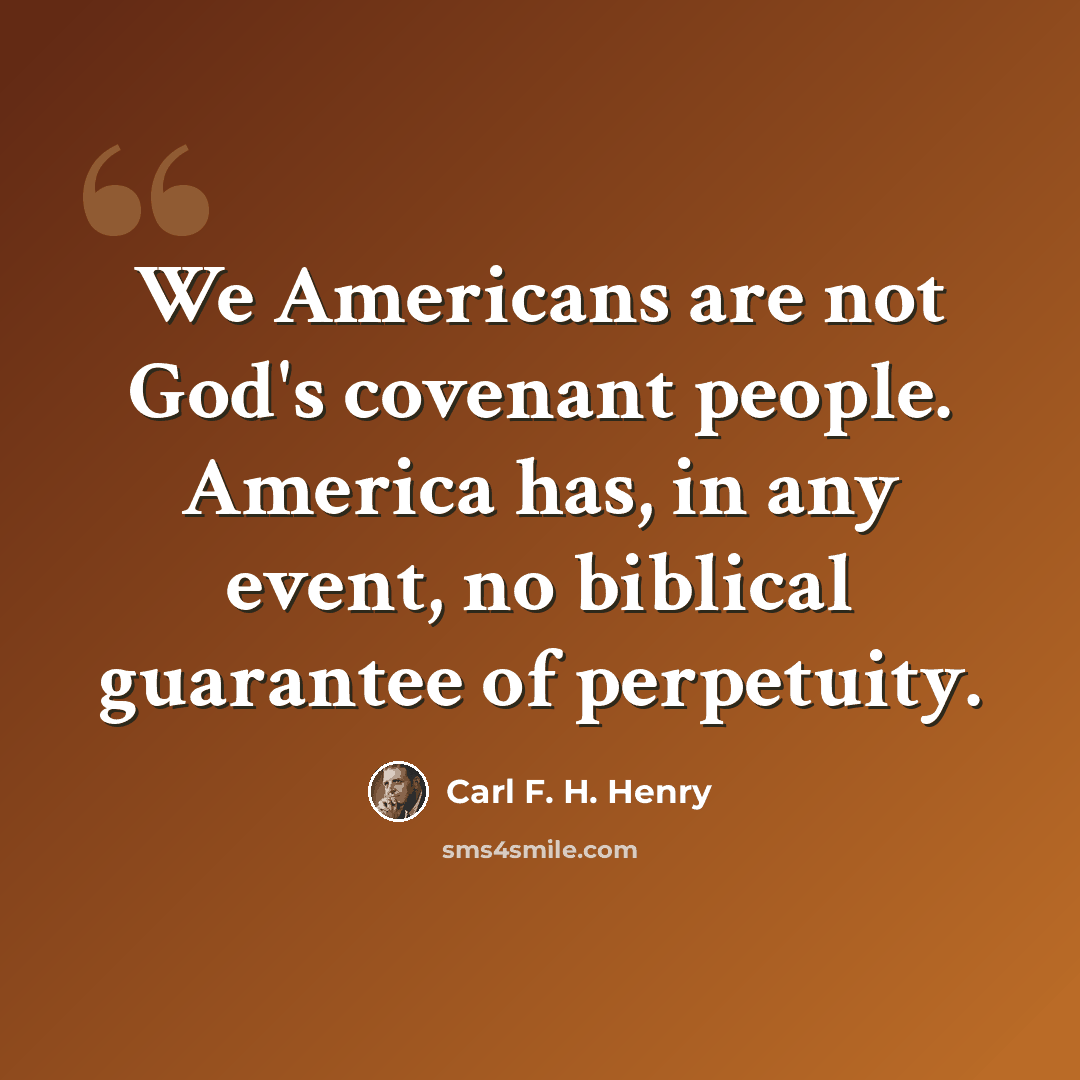 “We Americans are not God's covenant people. America has, in any event, no biblical guarantee of perpetuity.” quote by Carl F. H. Henry