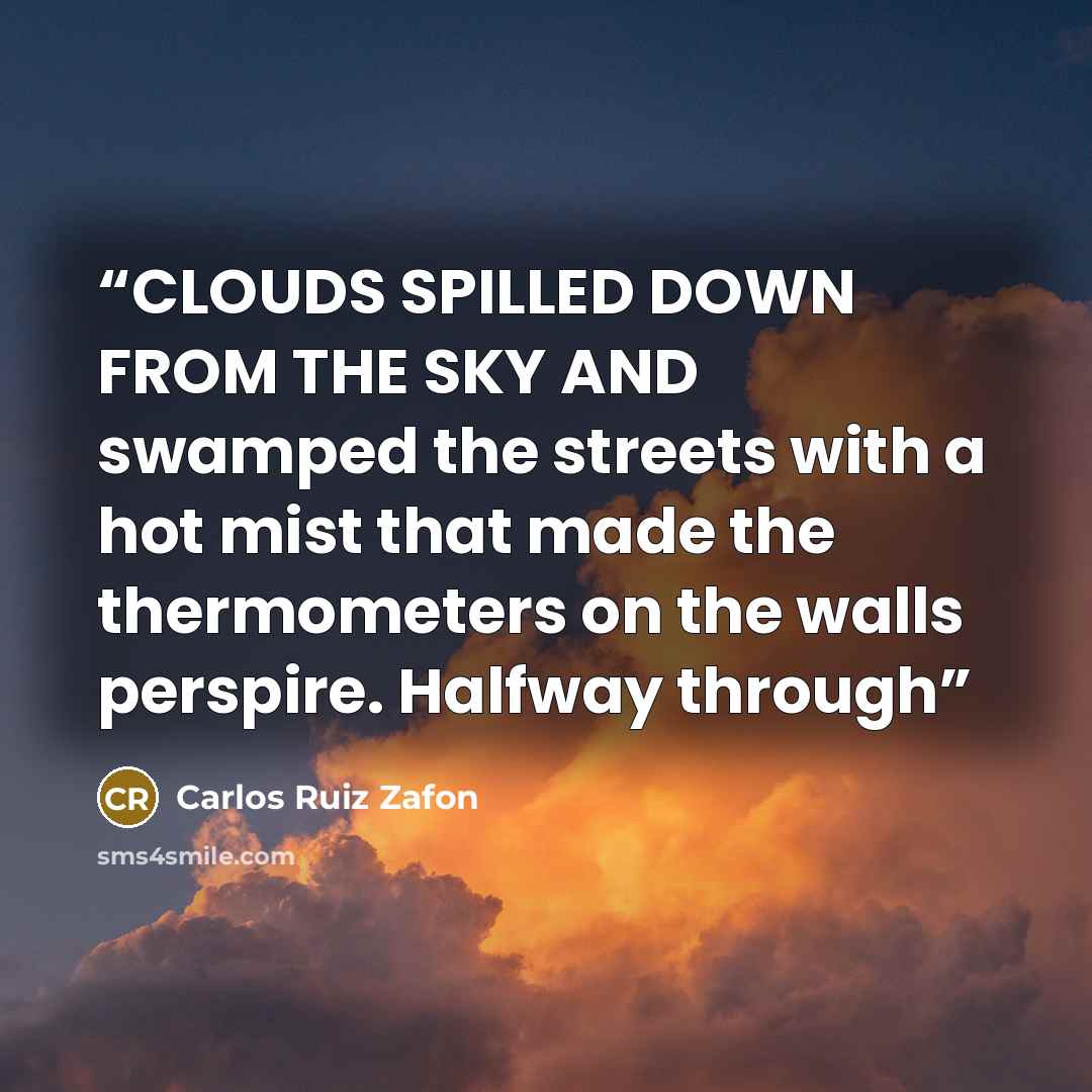 “CLOUDS SPILLED DOWN FROM THE SKY AND swamped the streets with a hot mist that made the thermometers on the walls perspire. Halfway through” quote by Carlos Ruiz Zafón