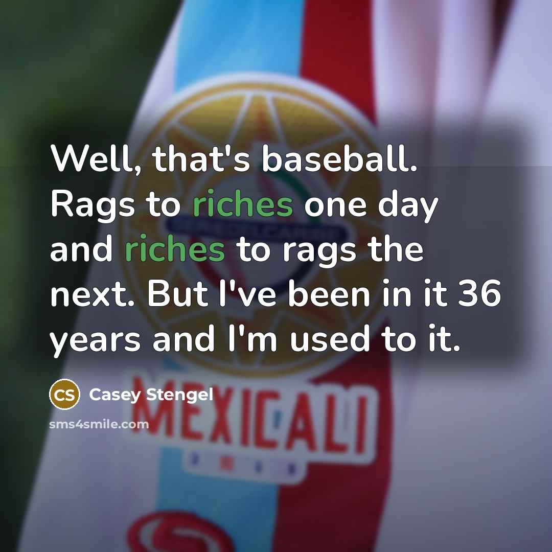 “Well, that's baseball. Rags to riches one day and riches to rags the next. But I've been in it 36 years and I'm used to it.” quote by Casey Stengel