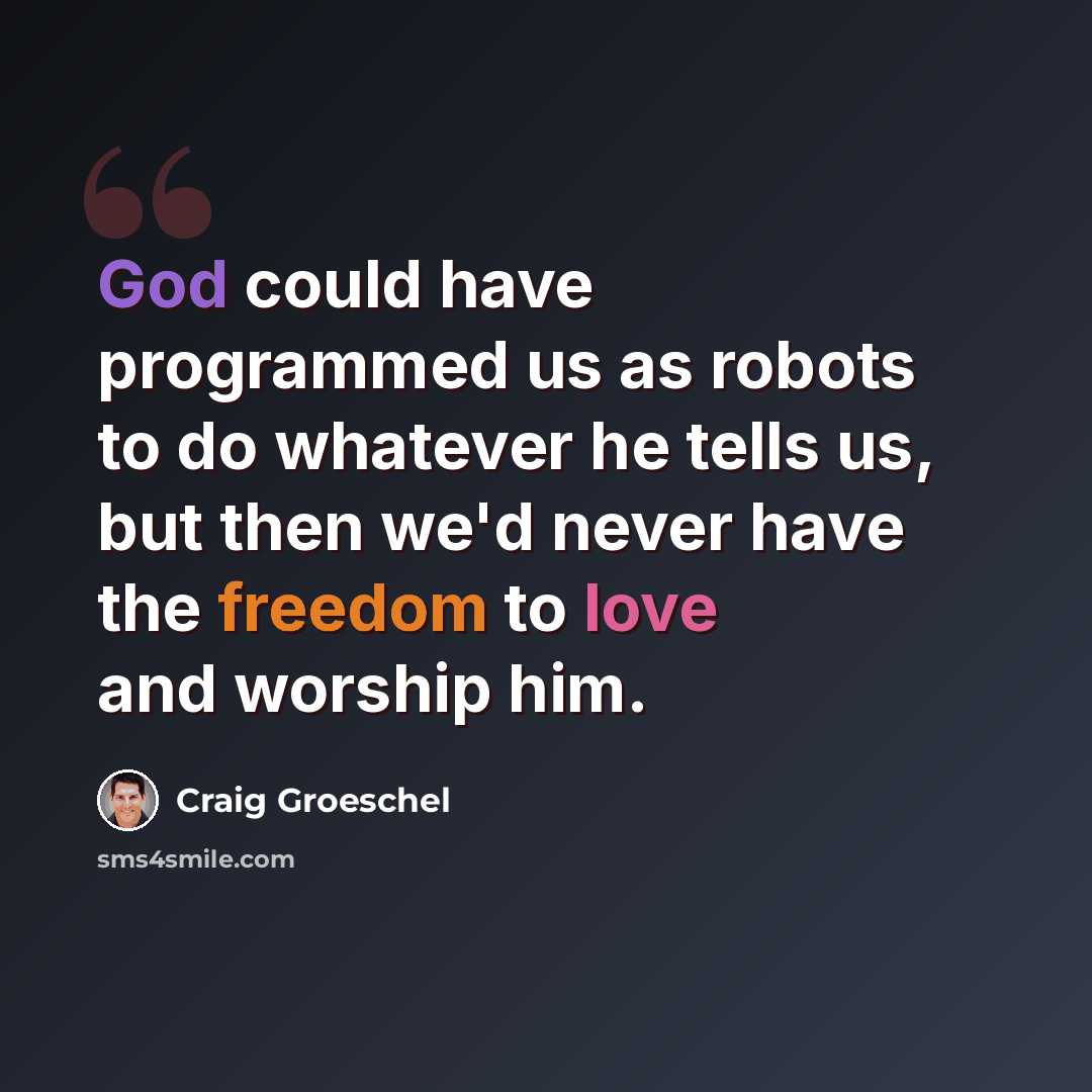 “God could have programmed us as robots to do whatever he tells us, but then we'd never have the freedom to love and worship him.” quote by Craig Groeschel