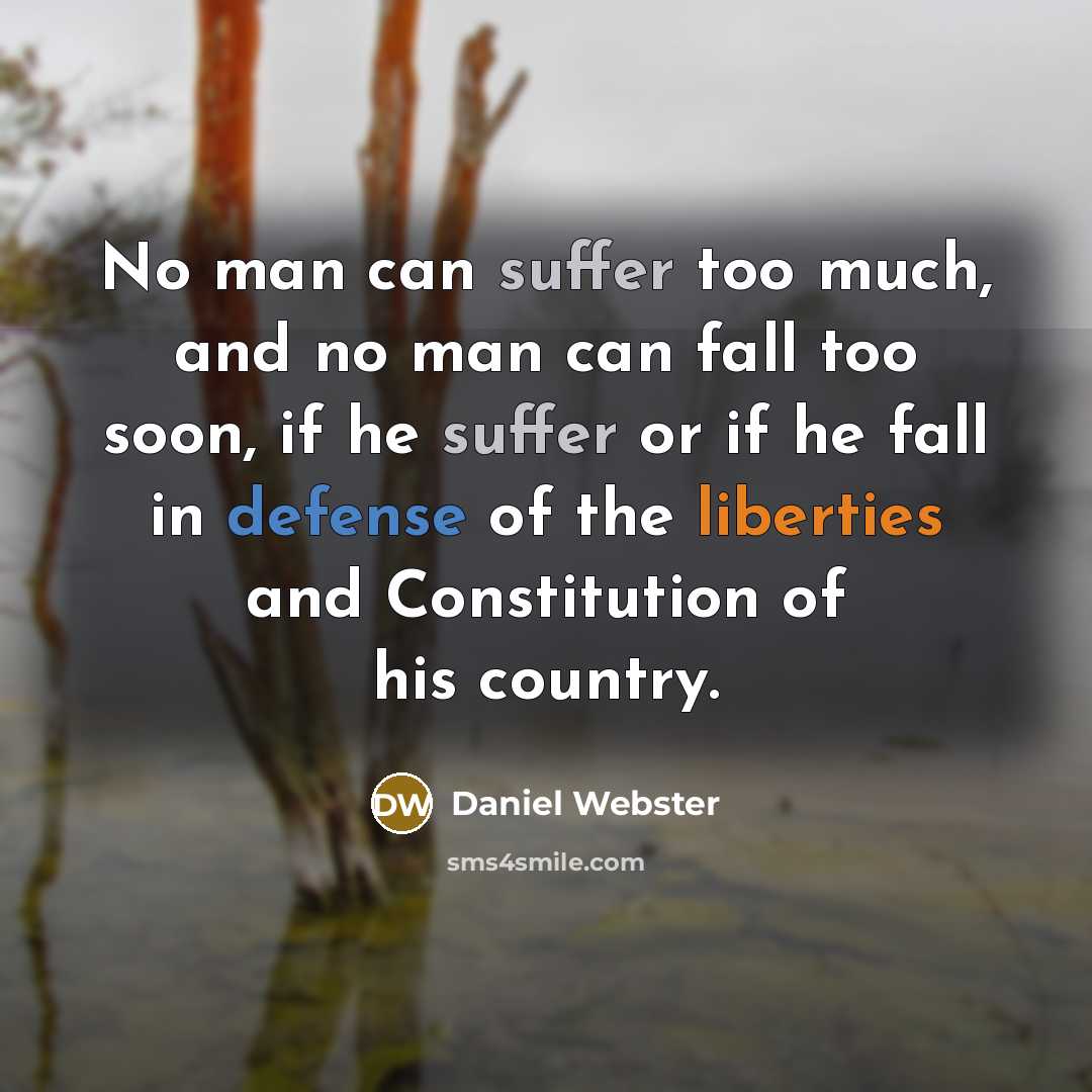 “No man can suffer too much, and no man can fall too soon, if he suffer or if he fall in defense of the liberties and Constitution of his country.” quote by Daniel Webster