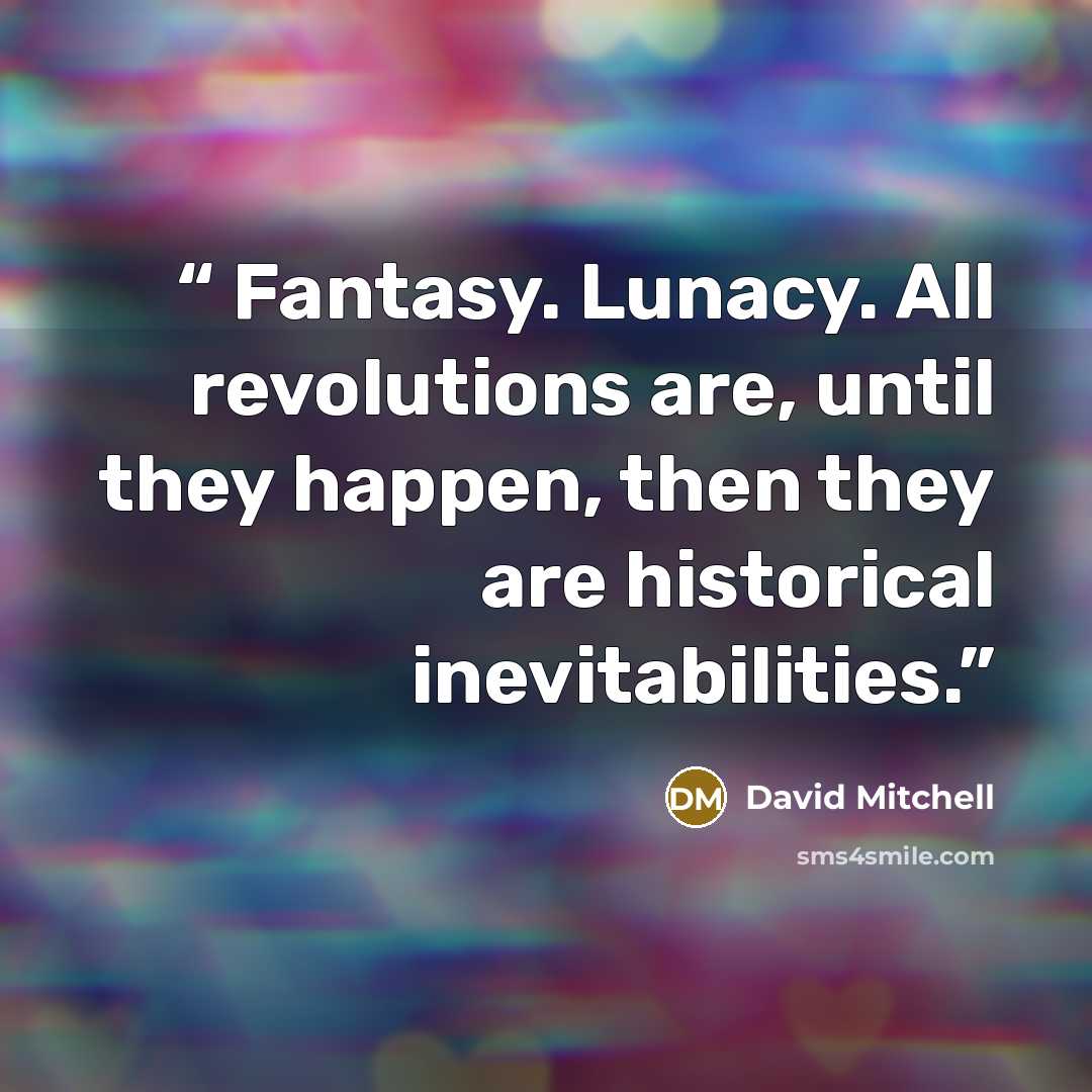 “Fantasy. Lunacy. All revolutions are, until they happen, then they are historical inevitabilities.” quote by David Mitchell