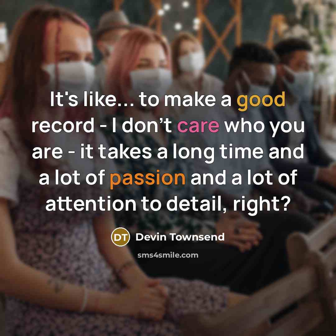 “It's like... to make a good record - I don't care who you are - it takes a long time and a lot of passion and a lot of attention to detail, right?” quote by Devin Townsend