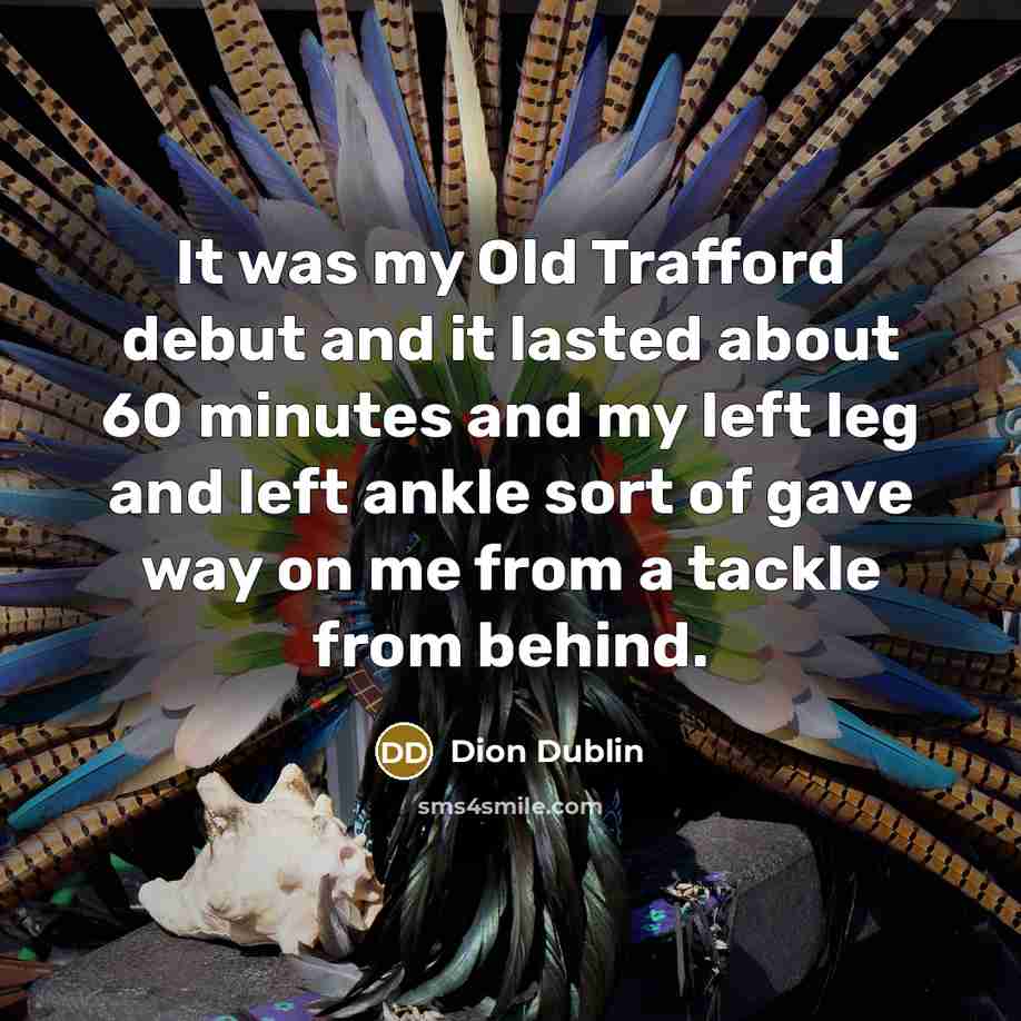 “It was my Old Trafford debut and it lasted about 60 minutes and my left leg and left ankle sort of gave way on me from a tackle from behind.” quote by Dion Dublin