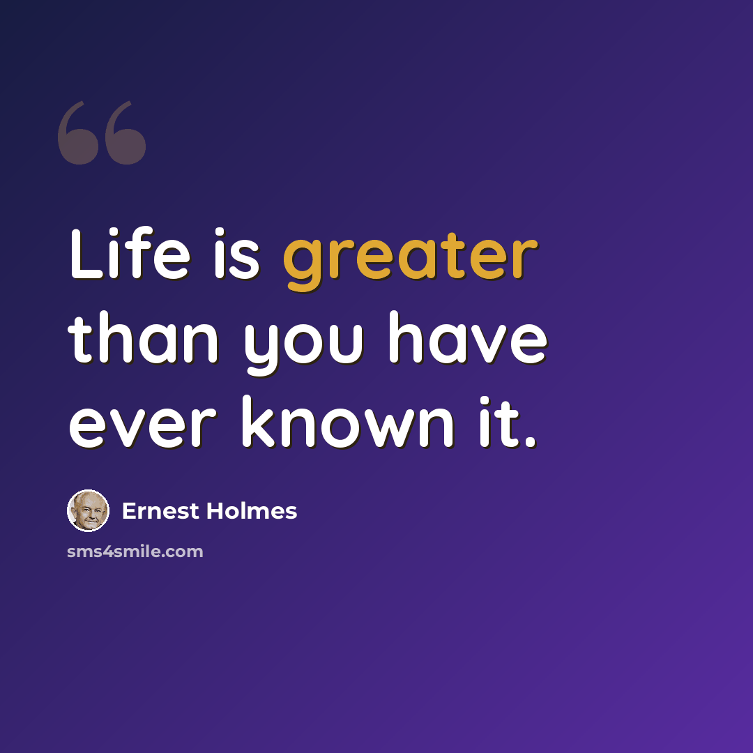 “Life is greater than you have ever known it.” quote by Ernest Holmes
