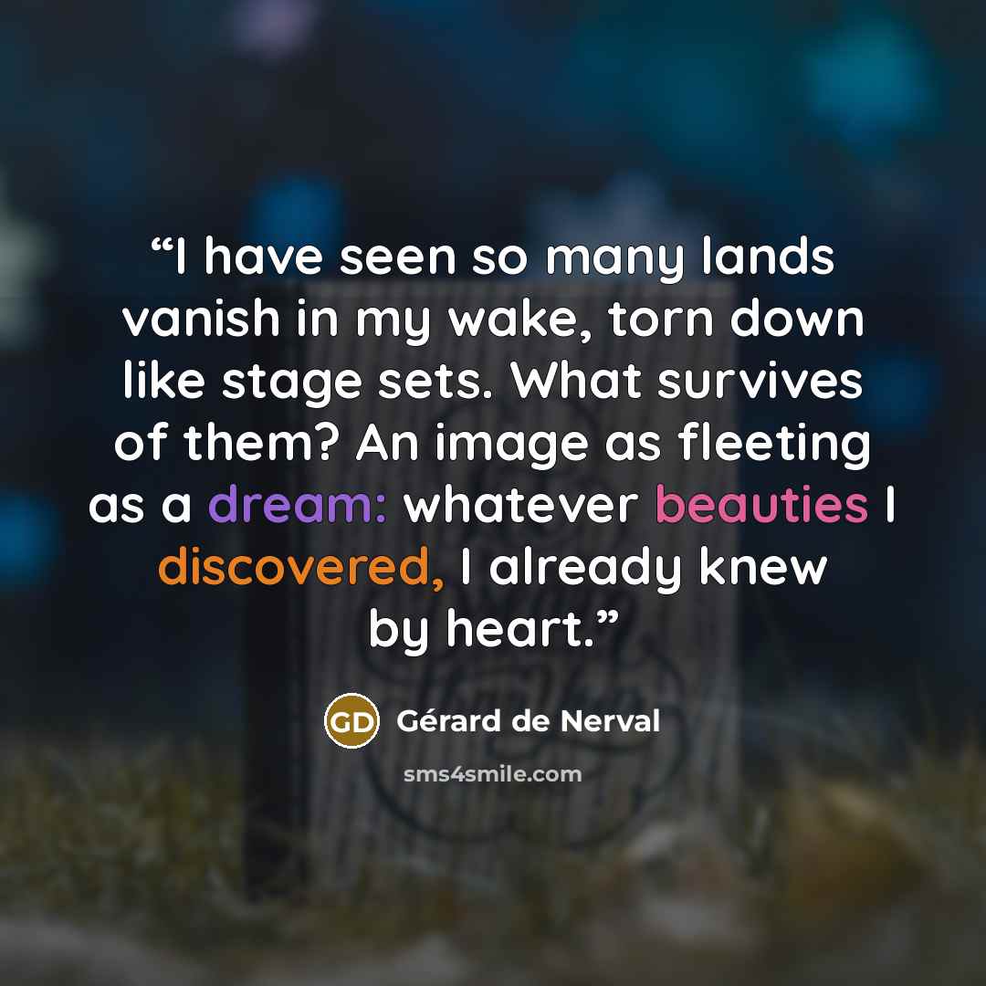 “I have seen so many lands vanish in my wake, torn down like stage sets. What survives of them? An image as fleeting as a dream: whatever beauties I discovered, I already knew by heart.” quote by Gérard de Nerval