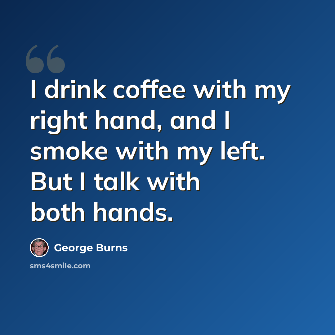 “I drink coffee with my right hand, and I smoke with my left. But I talk with both hands.” quote by George Burns