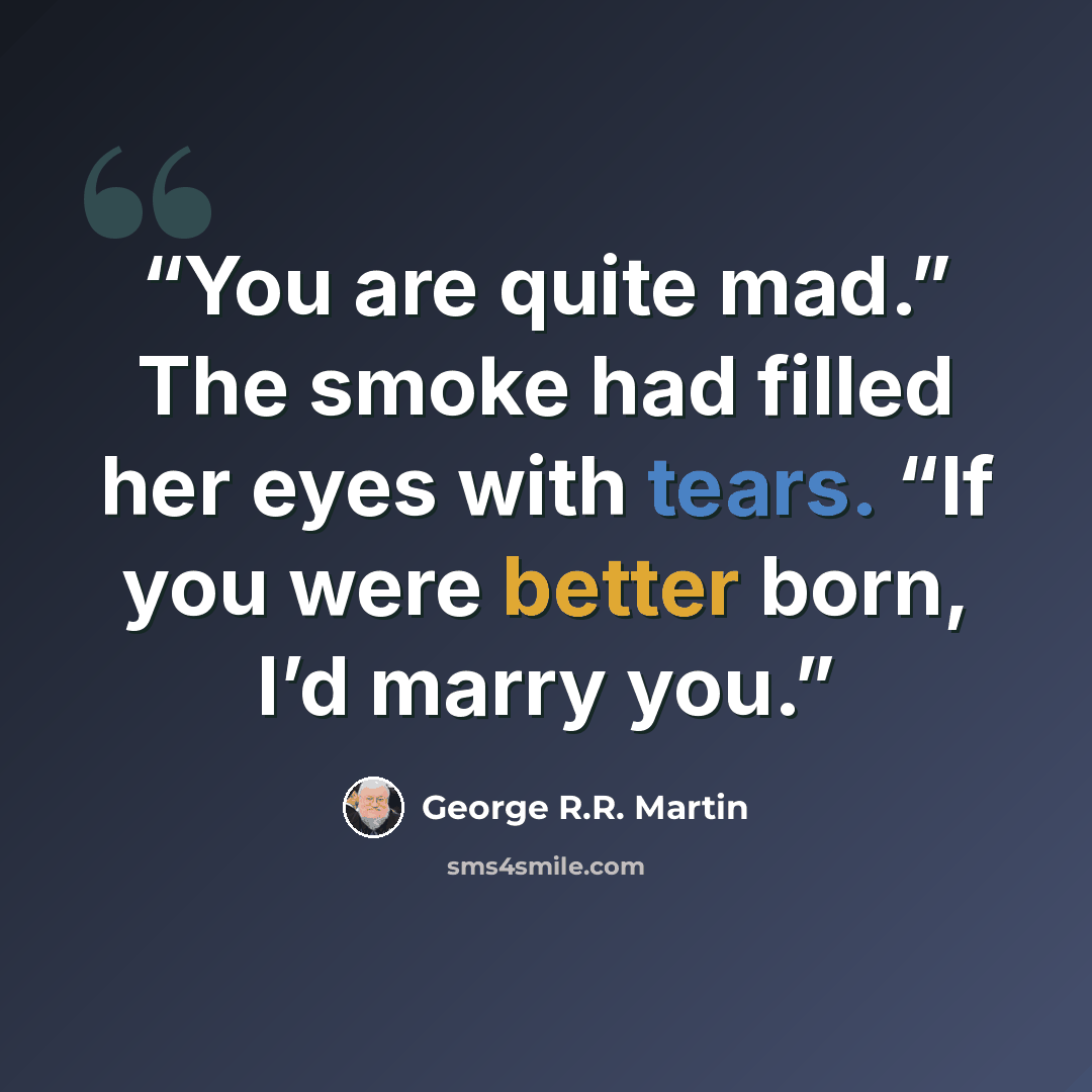 “You are quite mad.” The smoke had filled her eyes with tears. “If you were better born, I’d marry you.” quote by George R.R. Martin