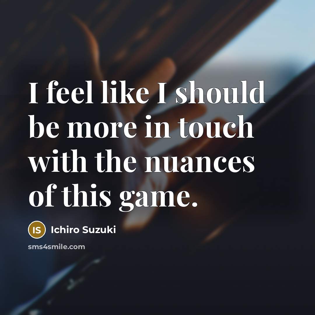 “I feel like I should be more in touch with the nuances of this game.” quote by Ichiro Suzuki