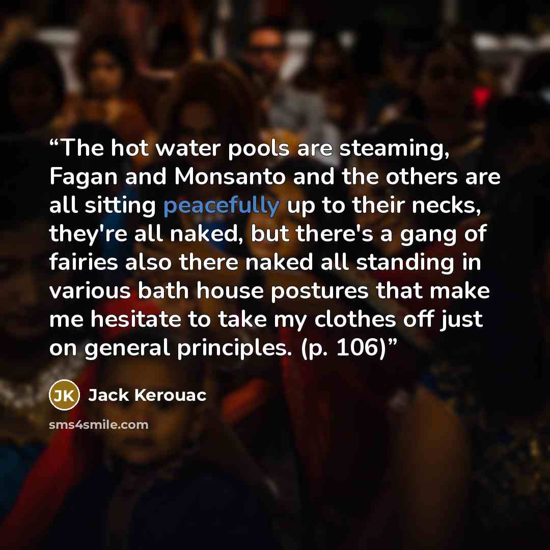 “The hot water pools are steaming, Fagan and Monsanto and the others are all sitting peacefully up to their necks, they're all naked, but there's a gang of fairies also there naked all standing in various bath house postures that make me hesitate to take my clothes off just on general principles…” quote by Jack Kerouac