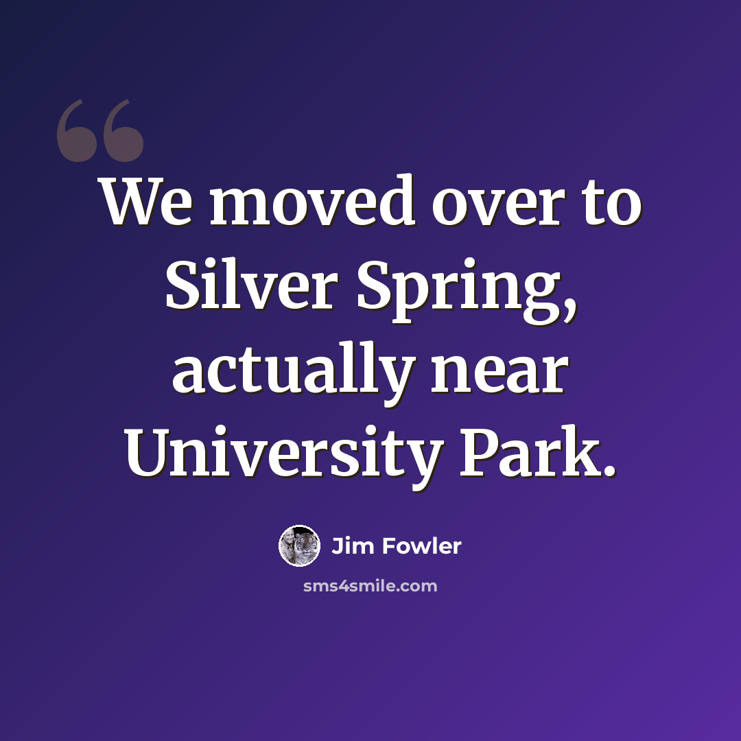 “We moved over to Silver Spring, actually near University Park.” quote by Jim Fowler