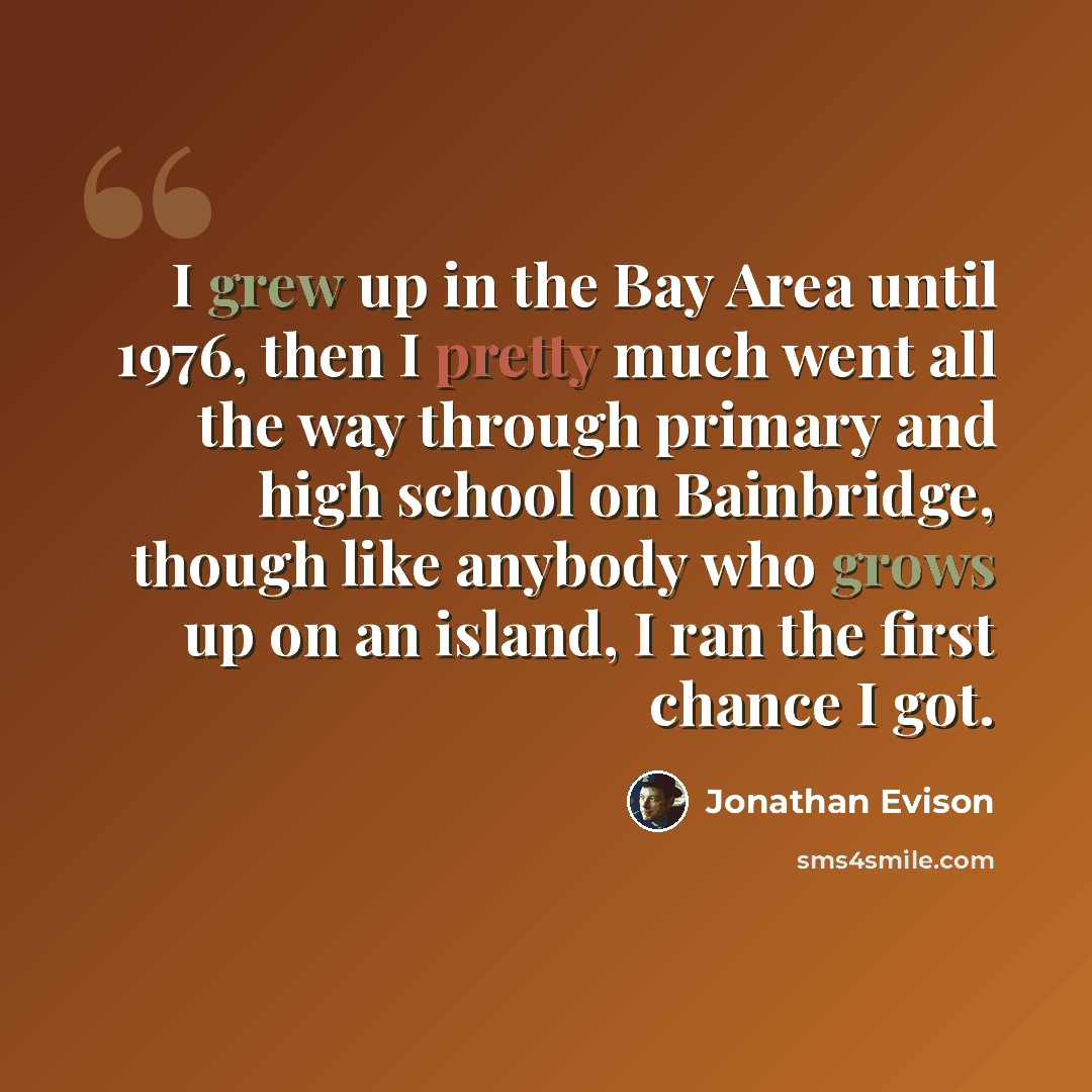 “I grew up in the Bay Area until 1976, then I pretty much went all the way through primary and high school on Bainbridge, though like anybody who grows up on an island, I ran the first chance I got.” quote by Jonathan Evison