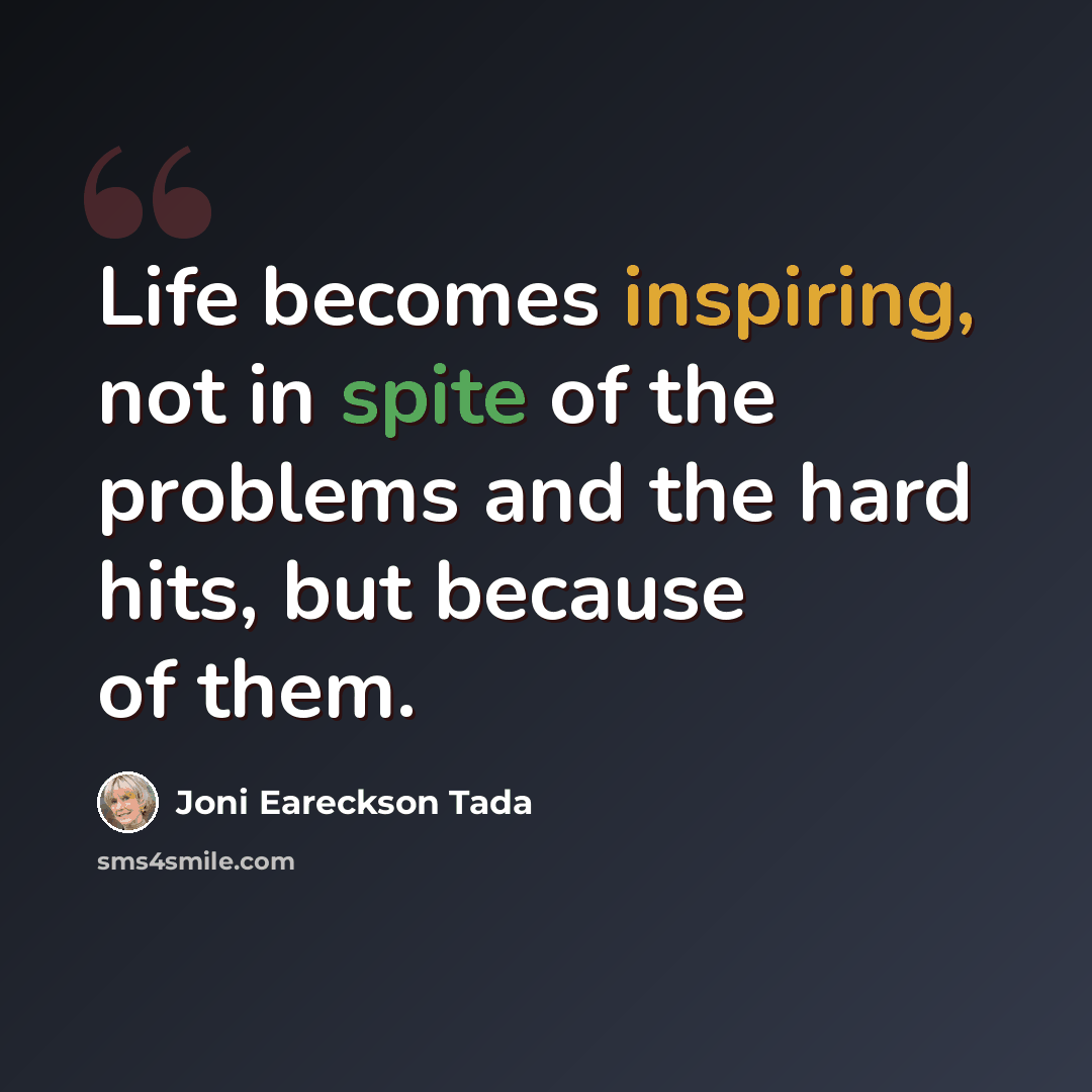 “Life becomes inspiring, not in spite of the problems and the hard hits, but because of them.” quote by Joni Eareckson Tada