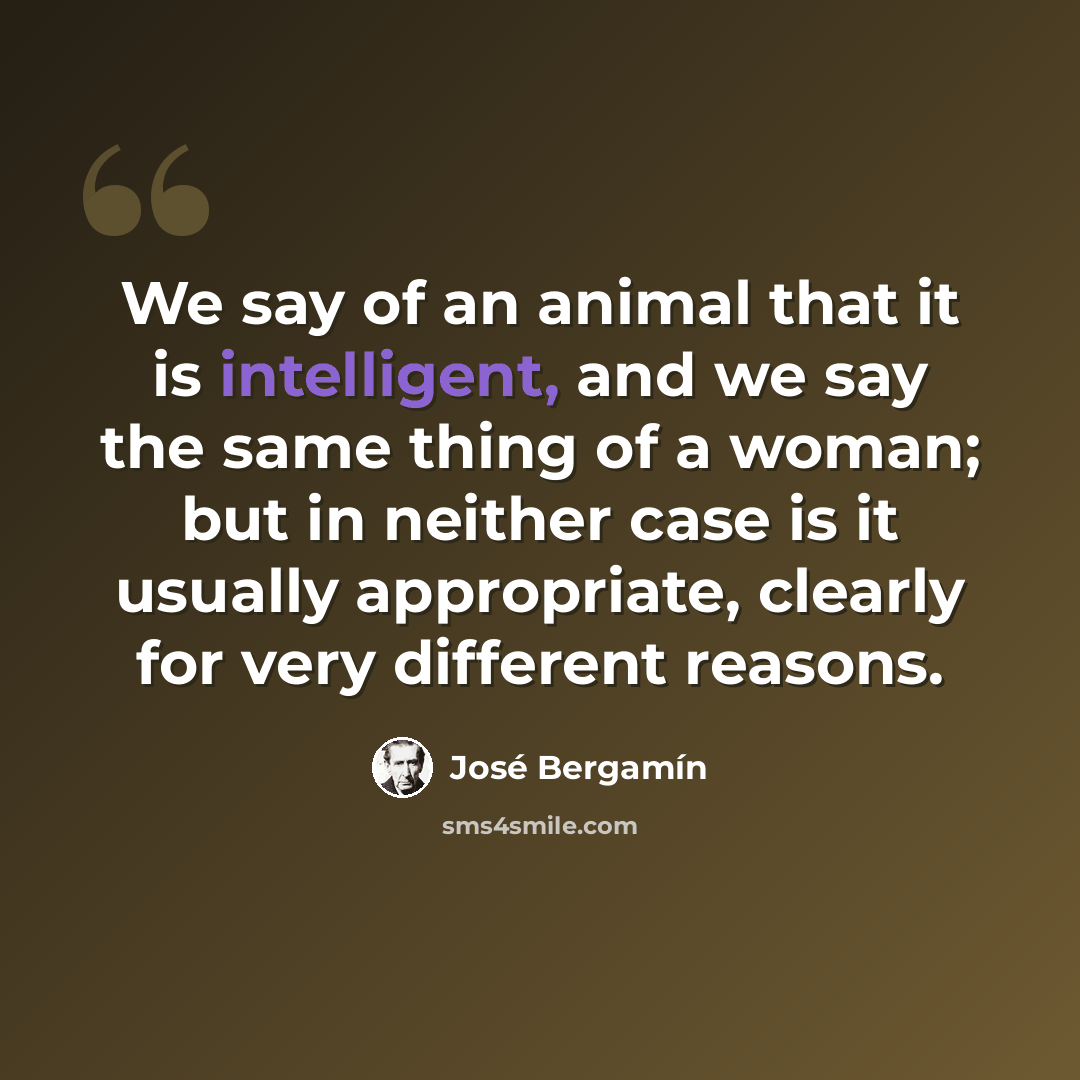 “We say of an animal that it is intelligent, and we say the same thing of a woman; but in neither case is it usually appropriate, clearly for very different reasons.” quote by Jose Bergamin