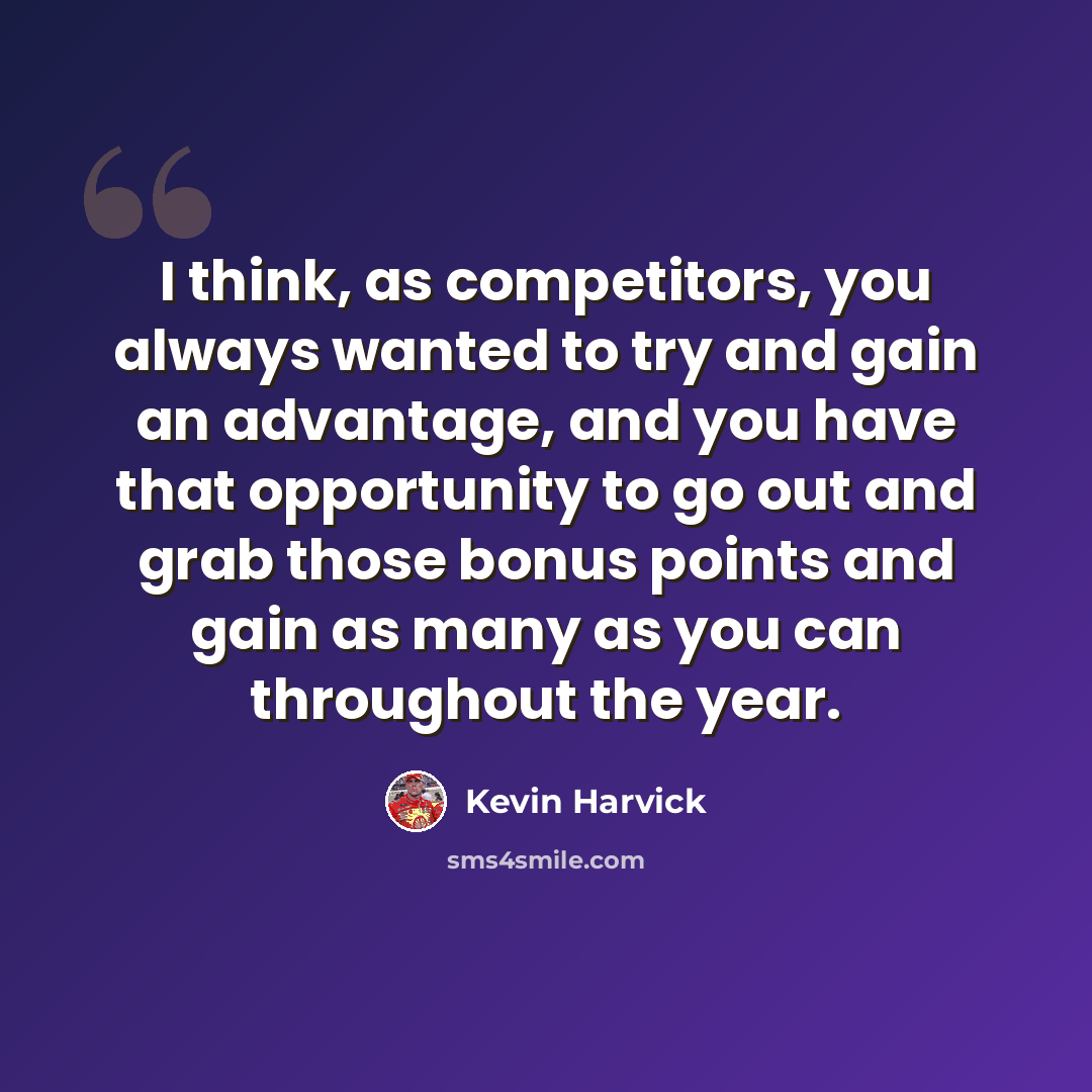 “I think, as competitors, you always wanted to try and gain an advantage, and you have that opportunity to go out and grab those bonus points and gain as many as you can throughout the year.” quote by Kevin Harvick