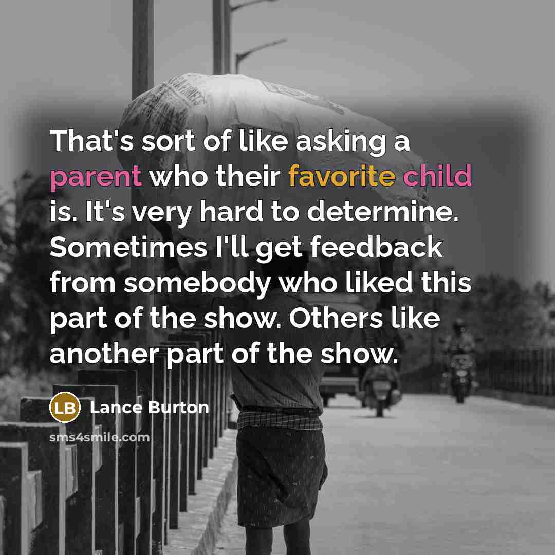 “That's sort of like asking a parent who their favorite child is. It's very hard to determine. Sometimes I'll get feedback from somebody who liked this part of the show. Others like another part of the show.” quote by Lance Burton