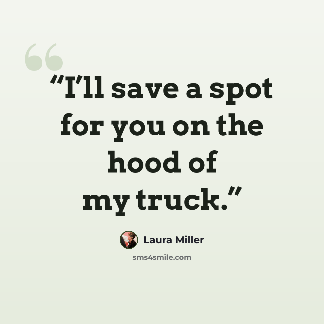 “I’ll save a spot for you on the hood of my truck.” quote by Laura Miller