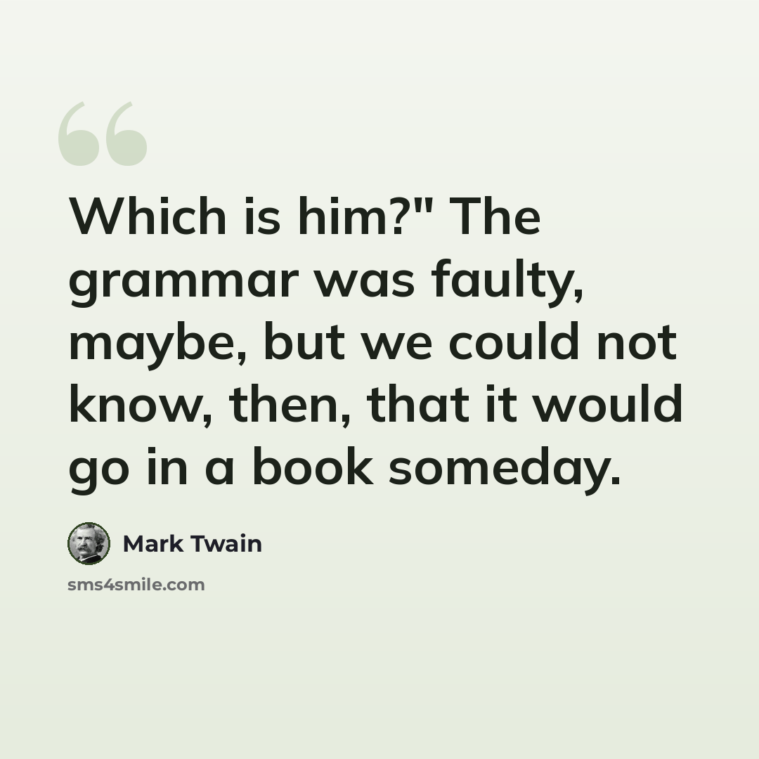 “Which is him?" The grammar was faulty, maybe, but we could not know, then, that it would go in a book someday.” quote by Mark Twain