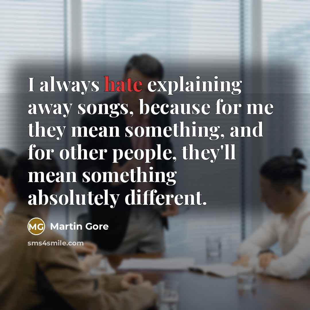 “I always hate explaining away songs, because for me they mean something, and for other people, they'll mean something absolutely different.” quote by Martin Gore