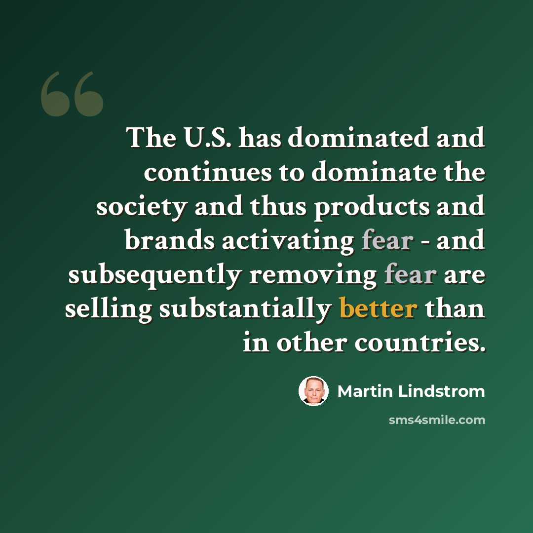 “The U.S. has dominated and continues to dominate the society and thus products and brands activating fear - and subsequently removing fear are selling substantially better than in other countries.” quote by Martin Lindstrom
