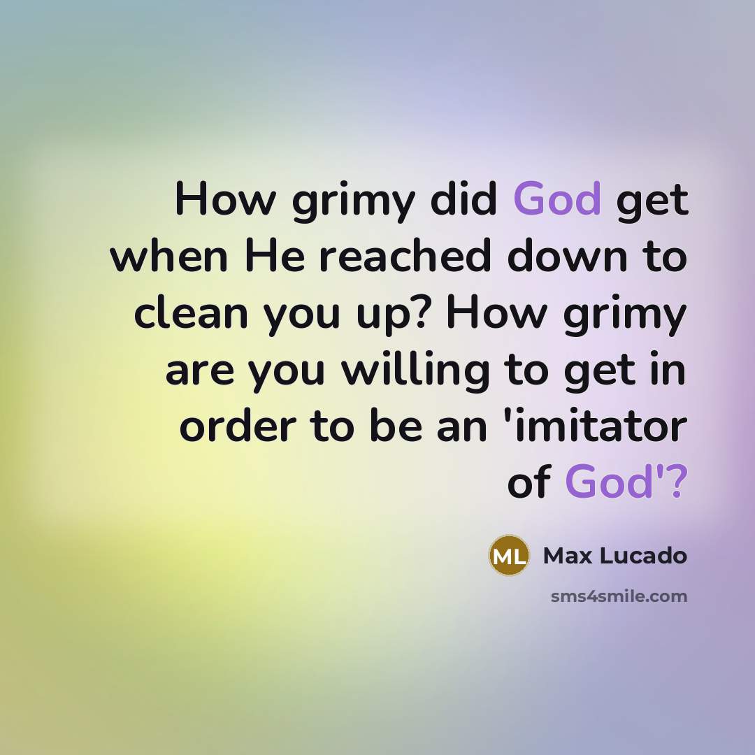 “How grimy did God get when He reached down to clean you up? How grimy are you willing to get in order to be an 'imitator of God'?” quote by Max Lucado