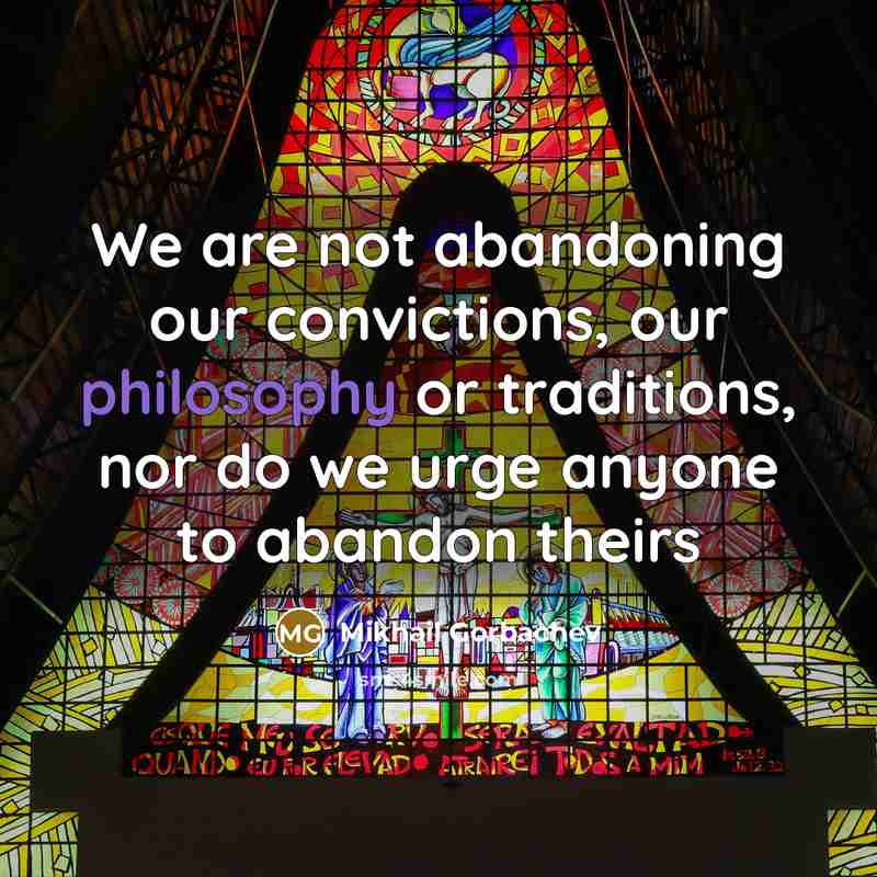 “We are not abandoning our convictions, our philosophy or traditions, nor do we urge anyone to abandon theirs” quote by Mikhail Gorbachev