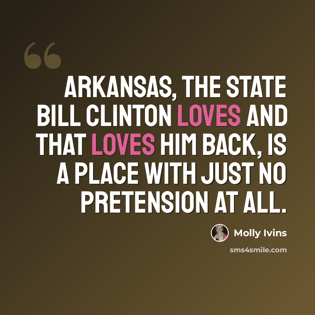 “Arkansas, the state Bill Clinton loves and that loves him back, is a place with just no pretension at all.” quote by Molly Ivins