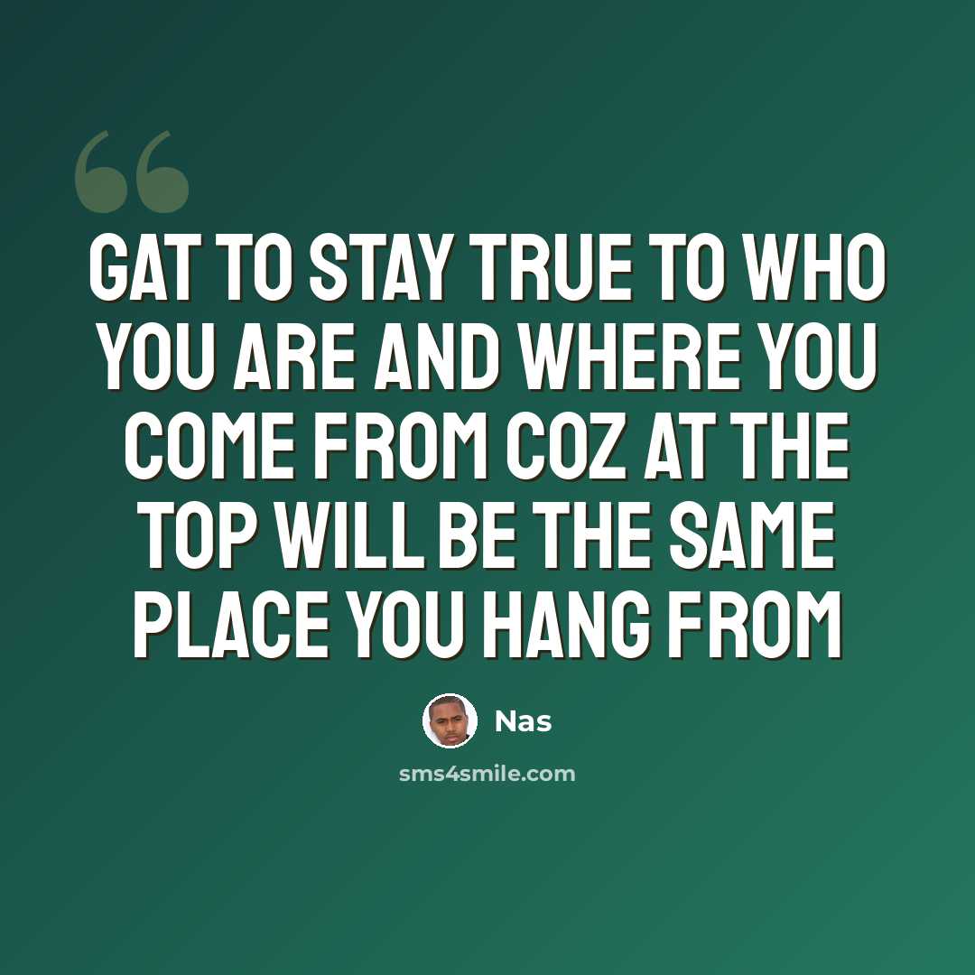 “Gat to stay true to who you are and where you come from coz at the top will be the same place you hang from” quote by Nas