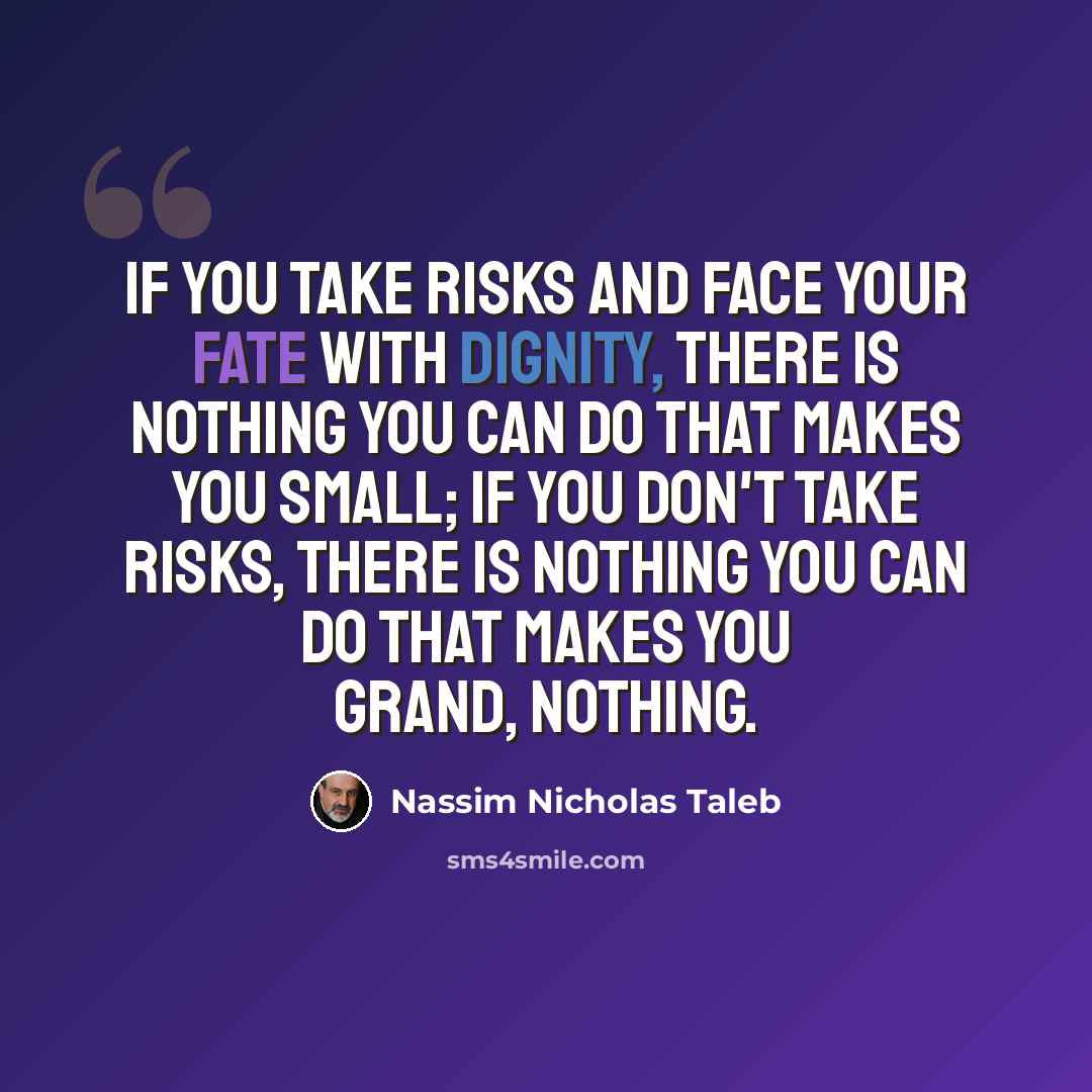 “If you take risks and face your fate with dignity, there is nothing you can do that makes you small; if you don't take risks, there is nothing you can do that makes you grand, nothing.” quote by Nassim Nicholas Taleb