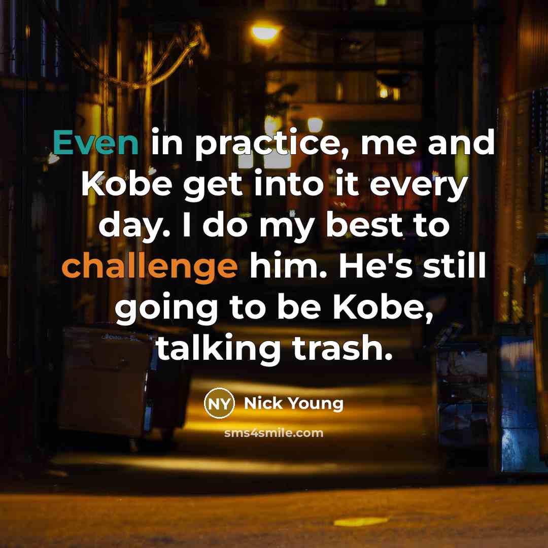 “Even in practice, me and Kobe get into it every day. I do my best to challenge him. He's still going to be Kobe, talking trash.” quote by Nick Young