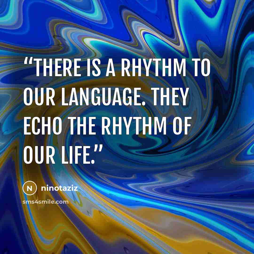 “There is a rhythm to our language. they echo the rhythm of our life.” quote by ninotaziz