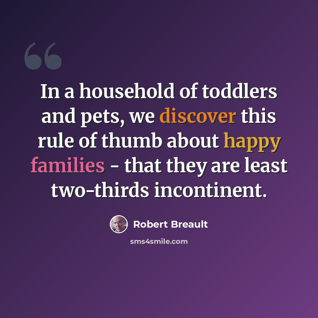 “In a household of toddlers and pets, we discover this rule of thumb about happy families - that they are least two-thirds incontinent.” quote by Robert Breault