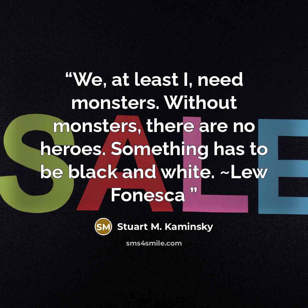 “We, at least I, need monsters. Without monsters, there are no heroes. Something has to be black and white. ~Lew Fonesca” quote by Stuart M. Kaminsky