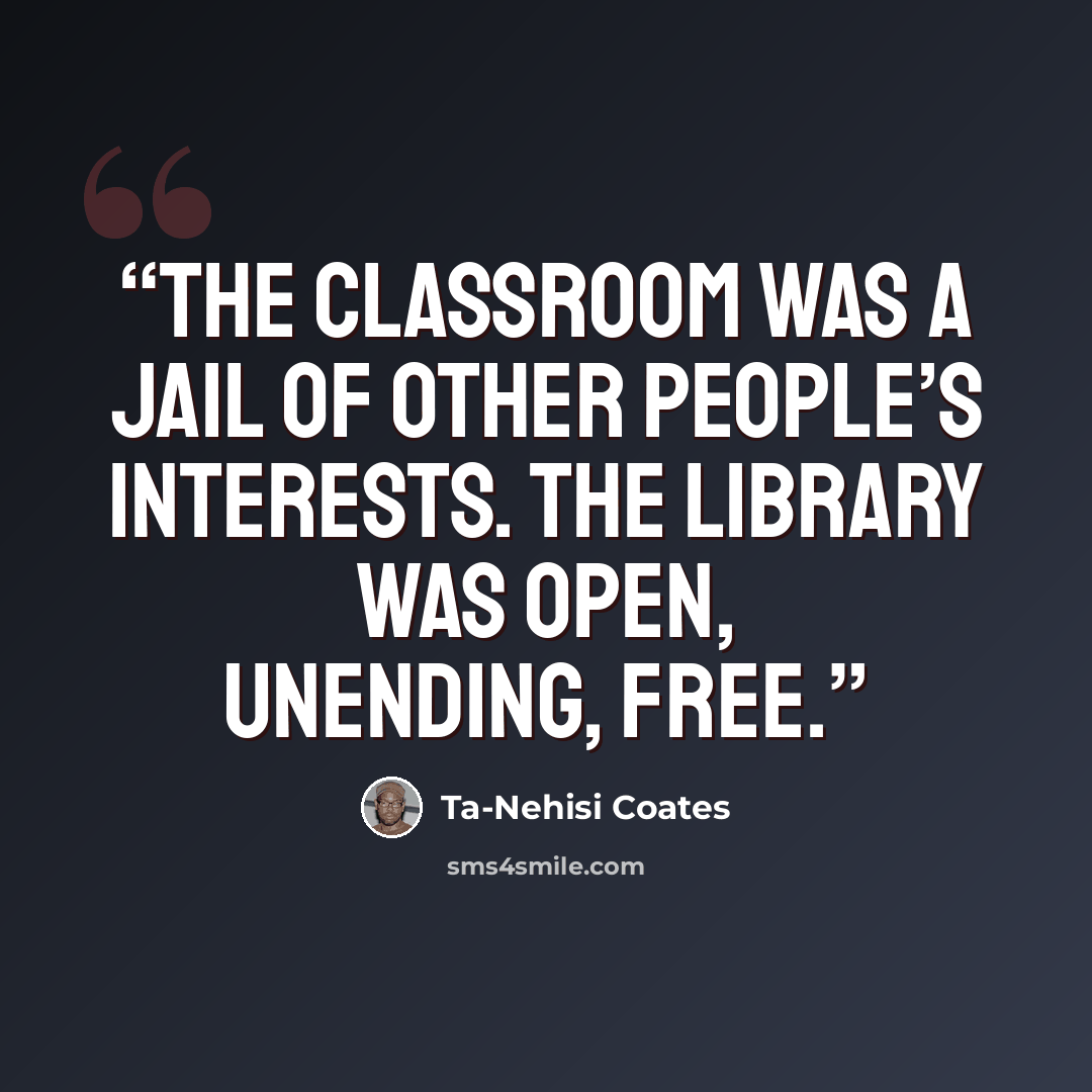 “The classroom was a jail of other people’s interests. The library was open, unending, free.” quote by Ta-Nehisi Coates