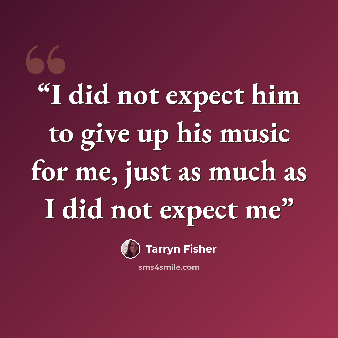 “I did not expect him to give up his music for me, just as much as I did not expect me” quote by Tarryn Fisher