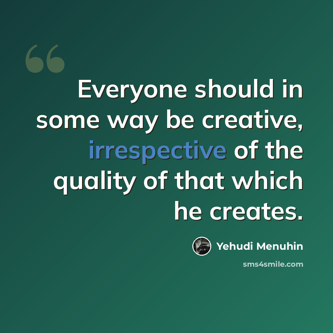 “Everyone should in some way be creative, irrespective of the quality of that which he creates.” quote by Yehudi Menuhin
