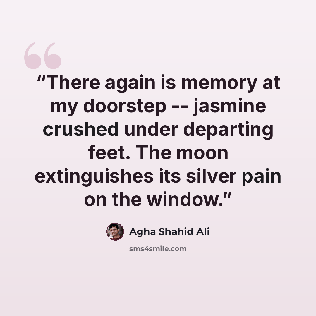 “There again is memory at my doorstep -- jasmine crushed under departing feet. The moon extinguishes its silver pain on the window.” quote by Agha Shahid Ali